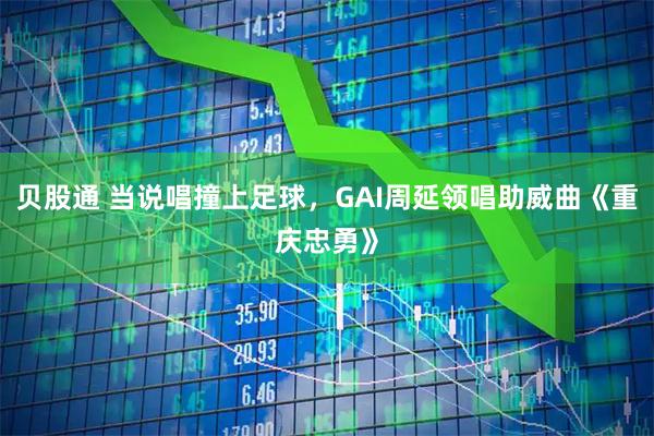 贝股通 当说唱撞上足球，GAI周延领唱助威曲《重庆忠勇》