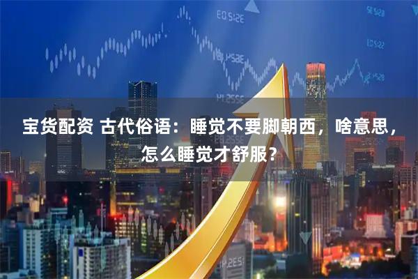 宝货配资 古代俗语：睡觉不要脚朝西，啥意思，怎么睡觉才舒服？