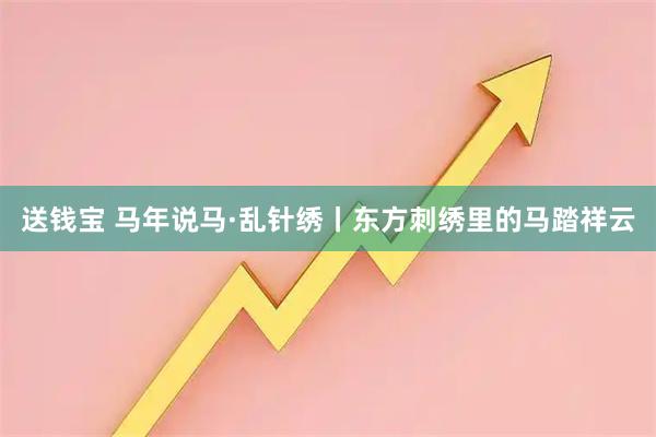 送钱宝 马年说马·乱针绣丨东方刺绣里的马踏祥云