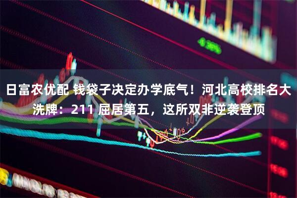 日富农优配 钱袋子决定办学底气！河北高校排名大洗牌：211 屈居第五，这所双非逆袭登顶