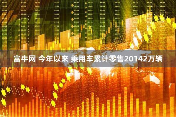 富牛网 今年以来 乘用车累计零售20142万辆