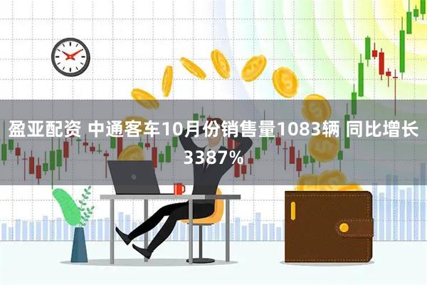 盈亚配资 中通客车10月份销售量1083辆 同比增长3387%