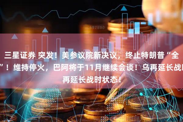 三星证券 突发！美参议院新决议，终止特朗普“全球征税”！维持停火，巴阿将于11月继续会谈！乌再延长战时状态！