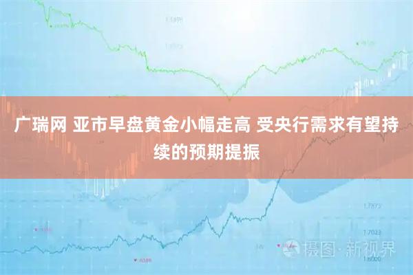 广瑞网 亚市早盘黄金小幅走高 受央行需求有望持续的预期提振