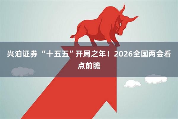 兴泊证券 “十五五”开局之年！2026全国两会看点前瞻