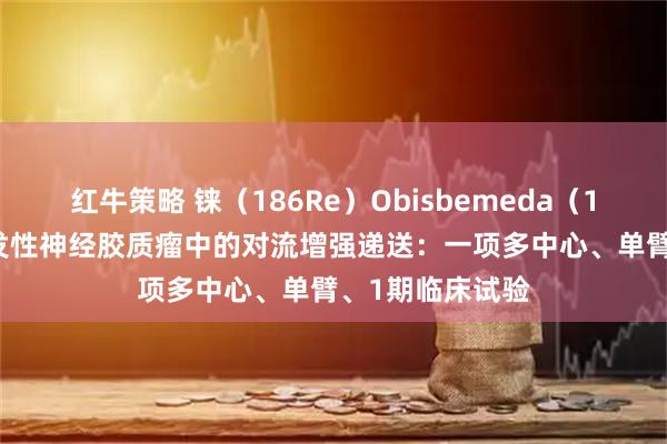 红牛策略 铼（186Re）Obisbemeda（186RNL）在复发性神经胶质瘤中的对流增强递送：一项多中心、单臂、1期临床试验