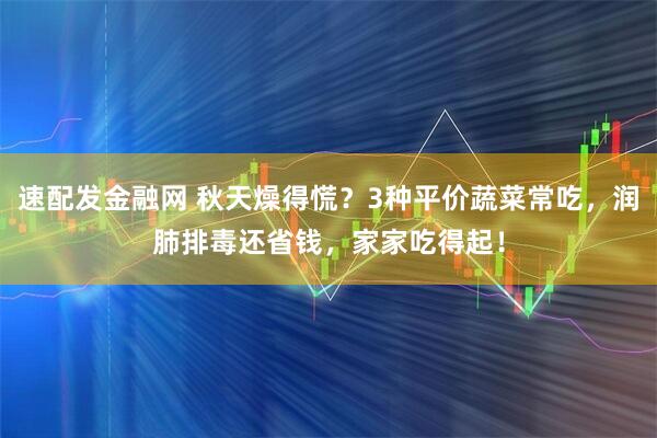 速配发金融网 秋天燥得慌？3种平价蔬菜常吃，润肺排毒还省钱，家家吃得起！