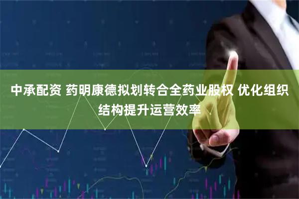 中承配资 药明康德拟划转合全药业股权 优化组织结构提升运营效率