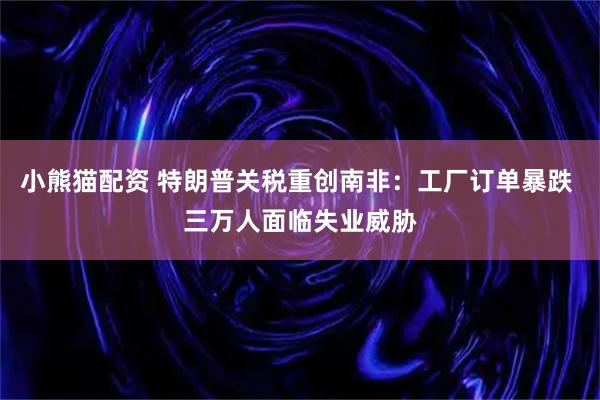 小熊猫配资 特朗普关税重创南非：工厂订单暴跌 三万人面临失业威胁