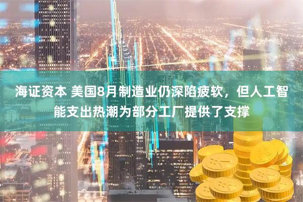 海证资本 美国8月制造业仍深陷疲软，但人工智能支出热潮为部分工厂提供了支撑