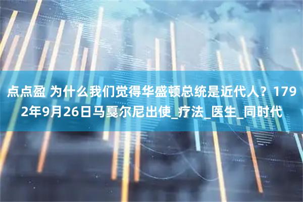 点点盈 为什么我们觉得华盛顿总统是近代人？1792年9月26日马戛尔尼出使_疗法_医生_同时代