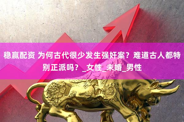 稳赢配资 为何古代很少发生强奸案？难道古人都特别正派吗？_女性_未婚_男性