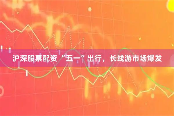 沪深股票配资 “五一”出行，长线游市场爆发