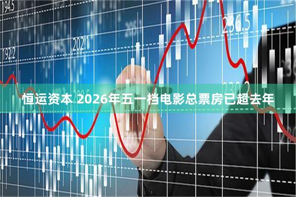 恒运资本 2026年五一档电影总票房已超去年