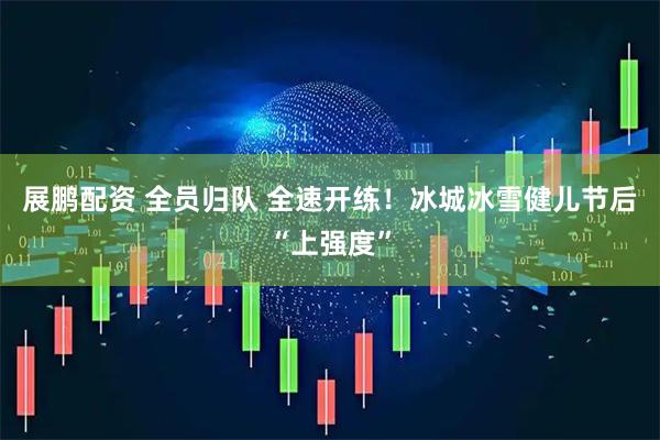 展鹏配资 全员归队 全速开练！冰城冰雪健儿节后“上强度”